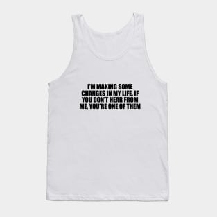 I'm making some changes in my life. If you don't hear from me, you're one of them Tank Top